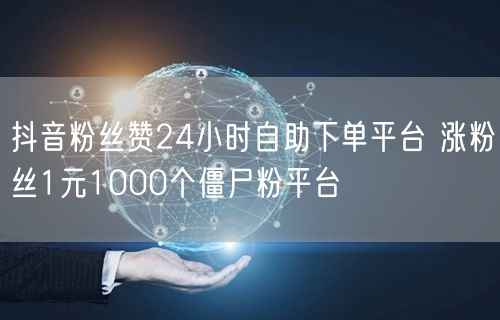 抖音粉丝赞24小时自助下单平台 涨粉丝1元1000个僵尸粉平台