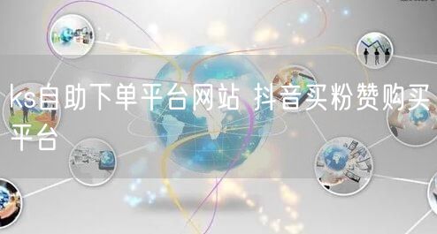 ks自助下单平台网站 抖音买粉赞购买平台