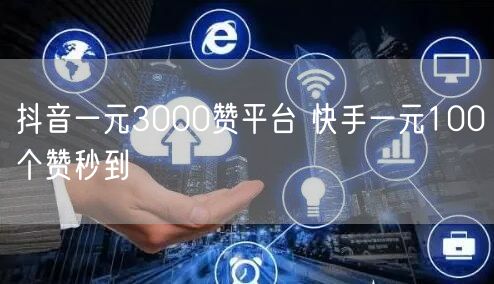 抖音一元3000赞平台 快手一元100个赞秒到