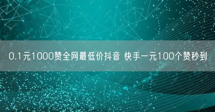 0.1元1000赞全网最低价抖音 快手一元100个赞秒到