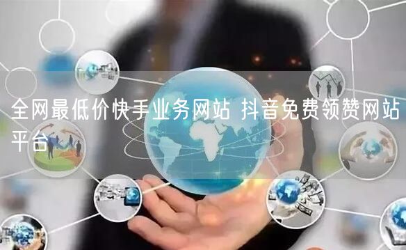 全网最低价快手业务网站 抖音免费领赞网站平台
