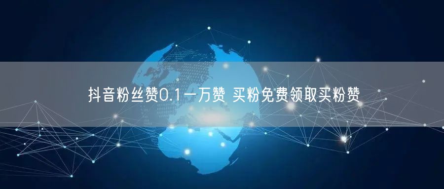 抖音粉丝赞0.1一万赞 买粉免费领取买粉赞