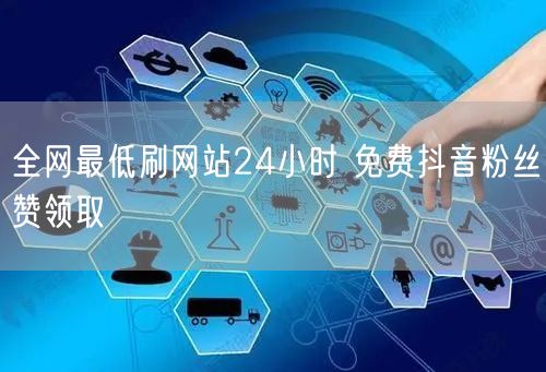 全网最低刷网站24小时 免费抖音粉丝赞领取