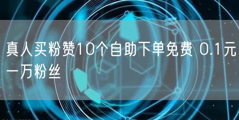 真人买粉赞10个自助下单免费 0.1元一万粉丝