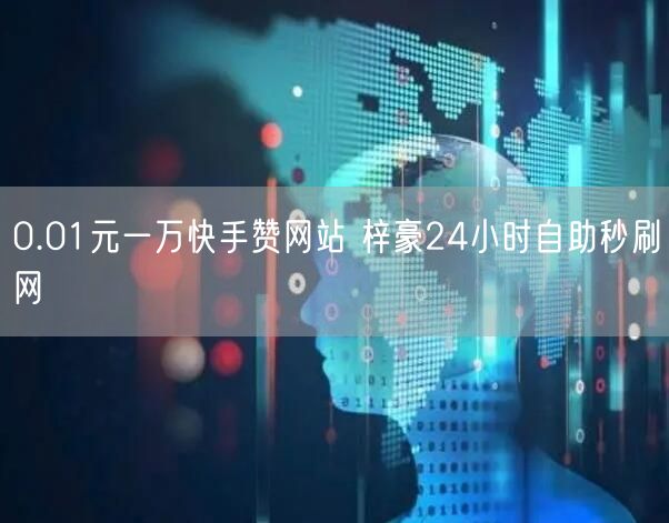 0.01元一万快手赞网站 梓豪24小时自助秒刷网
