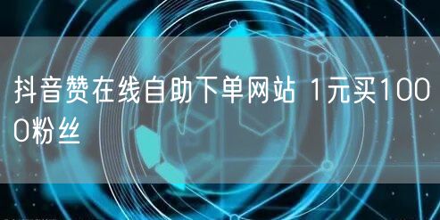 抖音赞在线自助下单网站 1元买1000粉丝