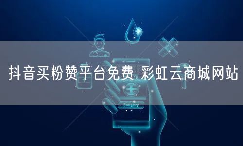 抖音买粉赞平台免费 彩虹云商城网站