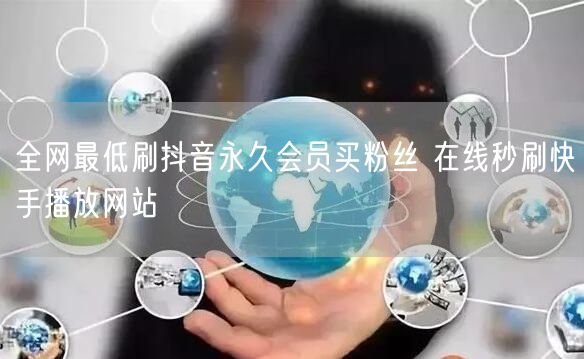 全网最低刷抖音永久会员买粉丝 在线秒刷快手播放网站
