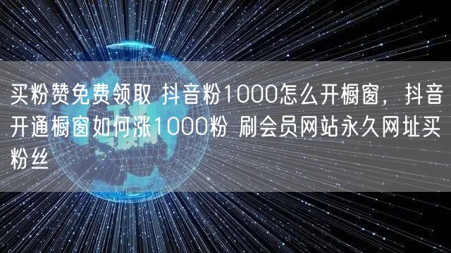 买粉赞免费领取 抖音粉1000怎么开橱窗，抖音开通橱窗如何涨1000粉 刷会员网站永久网址买粉丝