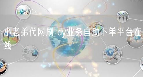 小老弟代网刷 dy业务自助下单平台在线