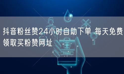 抖音粉丝赞24小时自助下单 每天免费领取买粉赞网址