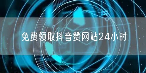 免费领取抖音赞网站24小时