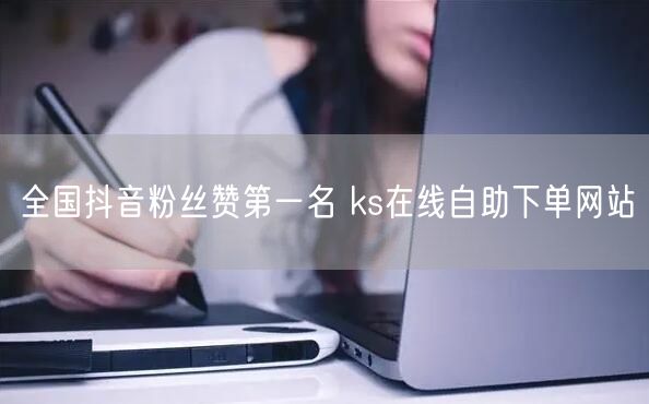 全国抖音粉丝赞第一名 ks在线自助下单网站