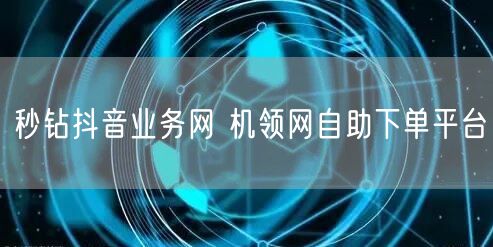 秒钻抖音业务网 机领网自助下单平台