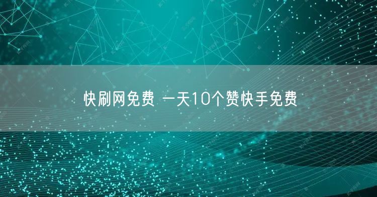 快刷网免费 一天10个赞快手免费