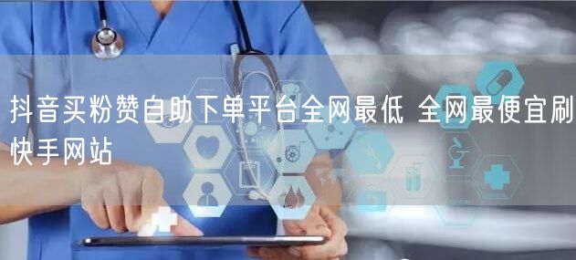 抖音买粉赞自助下单平台全网最低 全网最便宜刷快手网站