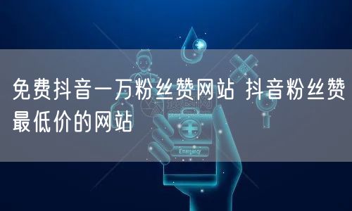 免费抖音一万粉丝赞网站 抖音粉丝赞最低价的网站