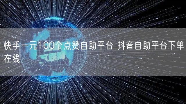 快手一元100个点赞自助平台 抖音自助平台下单在线