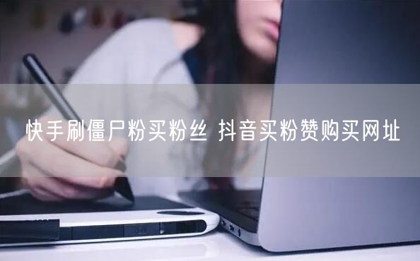 快手刷僵尸粉买粉丝 抖音买粉赞购买网址