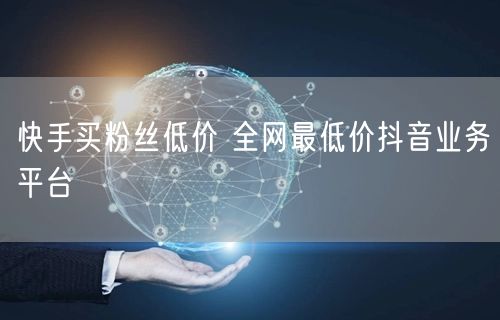 快手买粉丝低价 全网最低价抖音业务平台