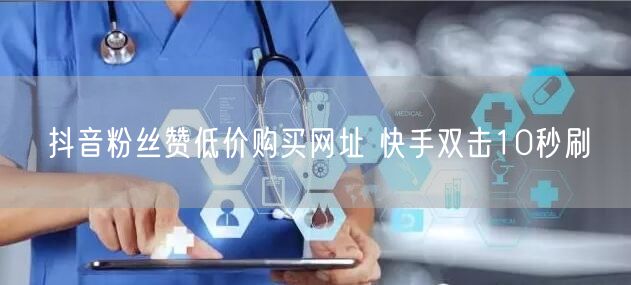 抖音粉丝赞低价购买网址 快手双击10秒刷