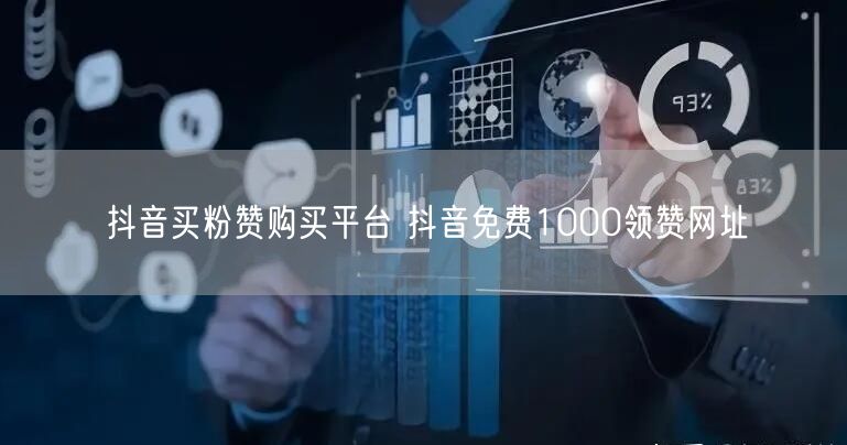 抖音买粉赞购买平台 抖音免费1000领赞网址