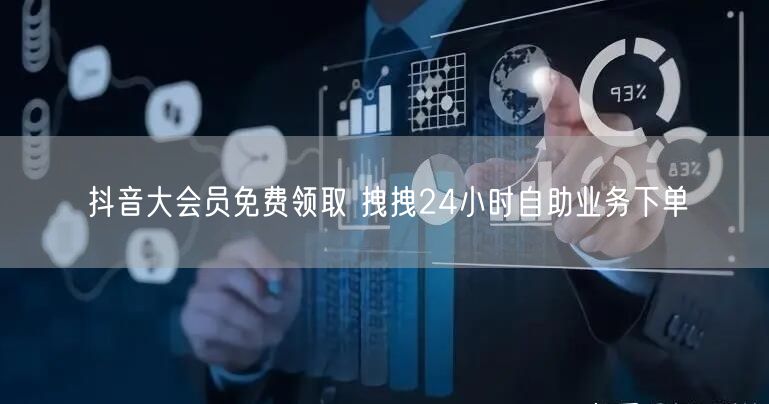 抖音大会员免费领取 拽拽24小时自助业务下单