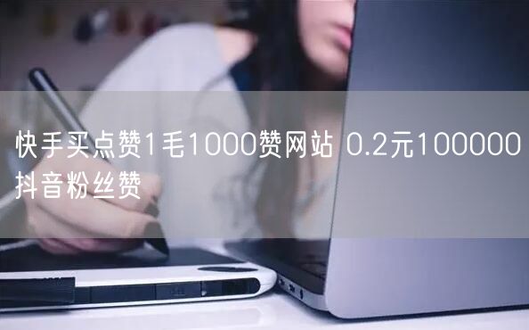 快手买点赞1毛1000赞网站 0.2元100000抖音粉丝赞