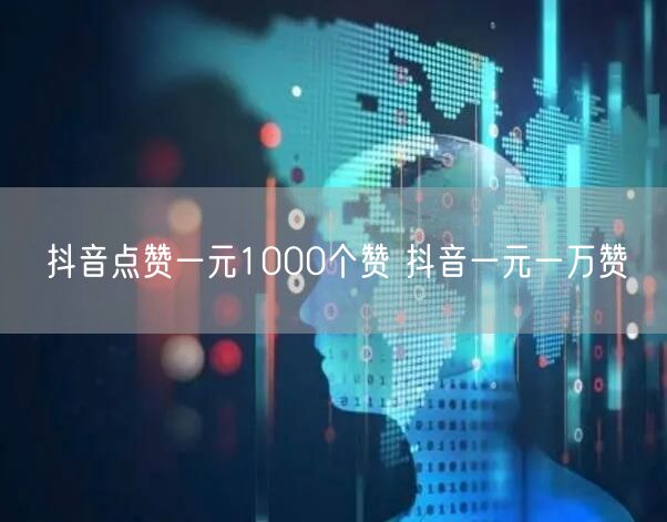 抖音点赞一元1000个赞 抖音一元一万赞