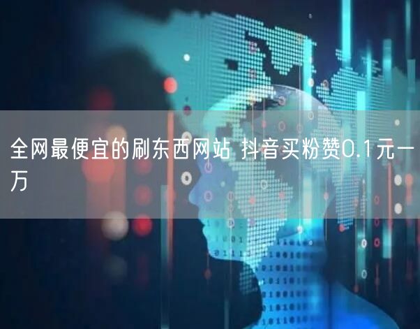 全网最便宜的刷东西网站 抖音买粉赞0.1元一万