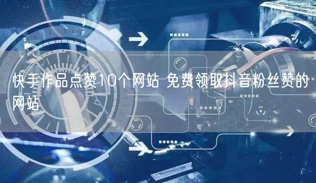 快手作品点赞10个网站 免费领取抖音粉丝赞的网站