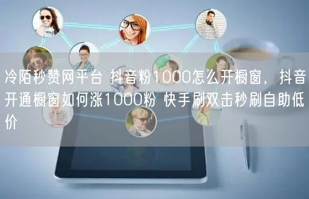 冷陌秒赞网平台 抖音粉1000怎么开橱窗，抖音开通橱窗如何涨1000粉 快手刷双击秒刷自助低价