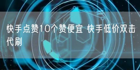 快手点赞10个赞便宜 快手低价双击代刷