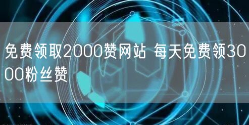 免费领取2000赞网站 每天免费领3000粉丝赞