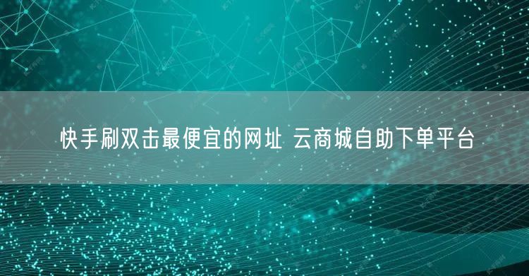 快手刷双击最便宜的网址 云商城自助下单平台