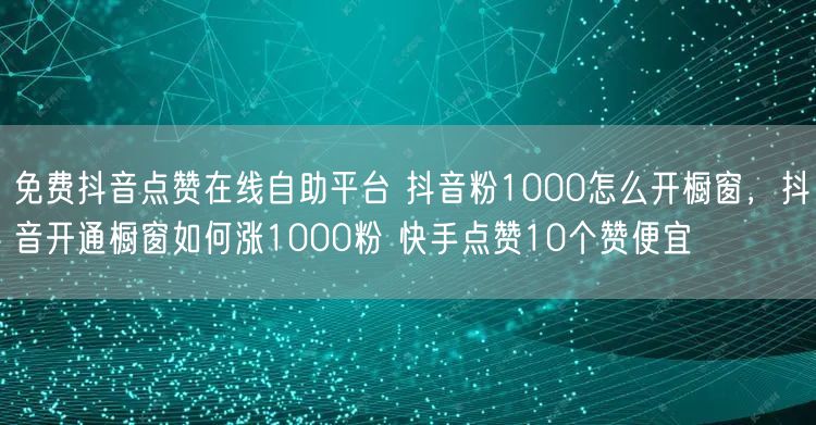 免费抖音点赞在线自助平台 抖音粉1000怎么开橱窗，抖音开通橱窗如何涨1000粉 快手点赞10个赞便宜