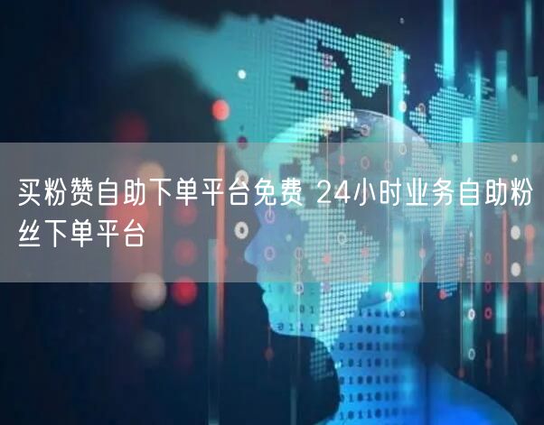 买粉赞自助下单平台免费 24小时业务自助粉丝下单平台