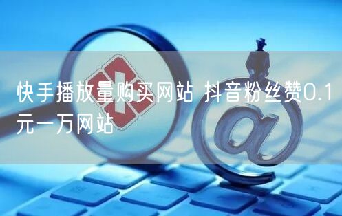 快手播放量购买网站 抖音粉丝赞0.1元一万网站