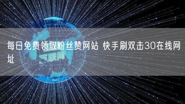 每日免费领取粉丝赞网站 快手刷双击30在线网址