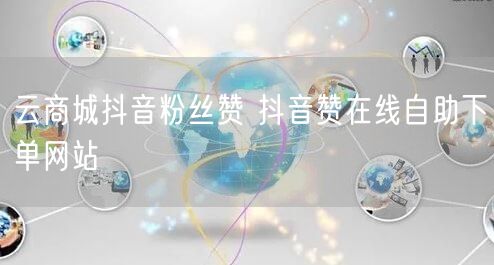 云商城抖音粉丝赞 抖音赞在线自助下单网站