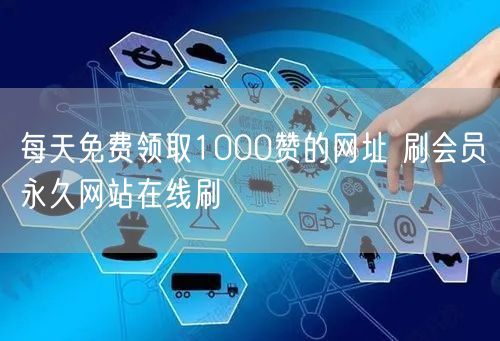 每天免费领取1000赞的网址 刷会员永久网站在线刷