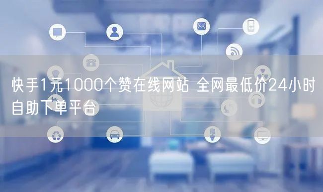快手1元1000个赞在线网站 全网最低价24小时自助下单平台