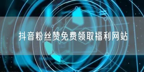 抖音粉丝赞免费领取福利网站