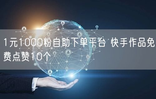 1元1000粉自助下单平台 快手作品免费点赞10个