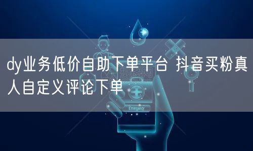 dy业务低价自助下单平台 抖音买粉真人自定义评论下单