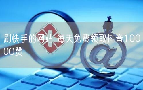 刷快手的网站 每天免费领取抖音10000赞