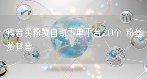 抖音买粉赞自助下单平台20个 粉丝赞抖音