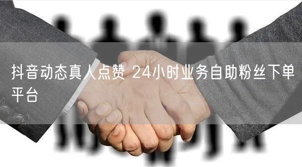 抖音动态真人点赞 24小时业务自助粉丝下单平台