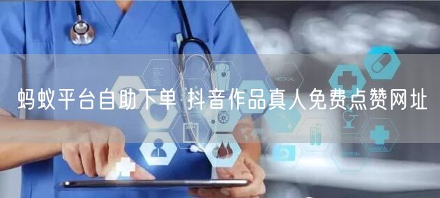 蚂蚁平台自助下单 抖音作品真人免费点赞网址