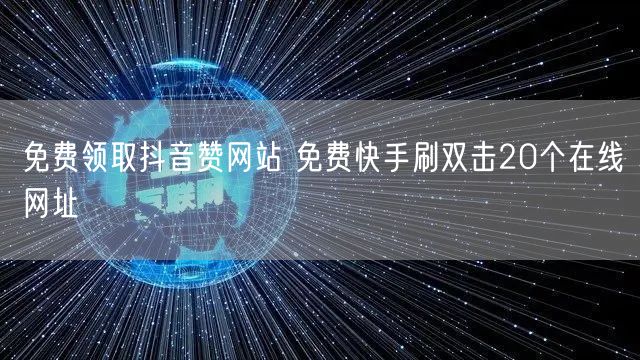 免费领取抖音赞网站 免费快手刷双击20个在线网址